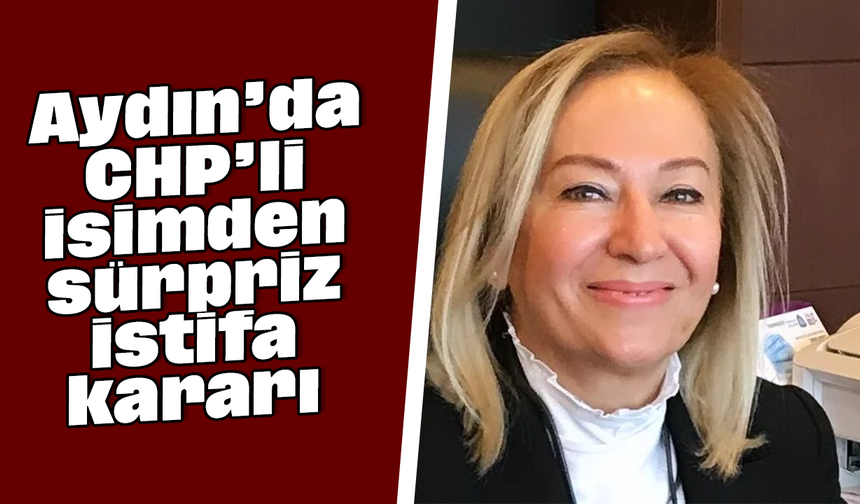 Aydın’da CHP’li isimden sürpriz istifa kararı