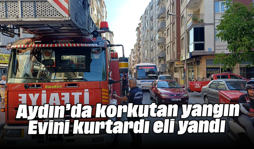 Aydın’da korkutan yangın: Evini kurtardı, eli yandı