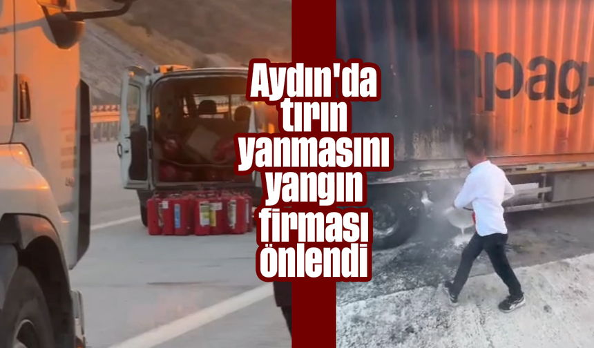 Aydın'da tırın yanmasını, yangın firması önlendi
