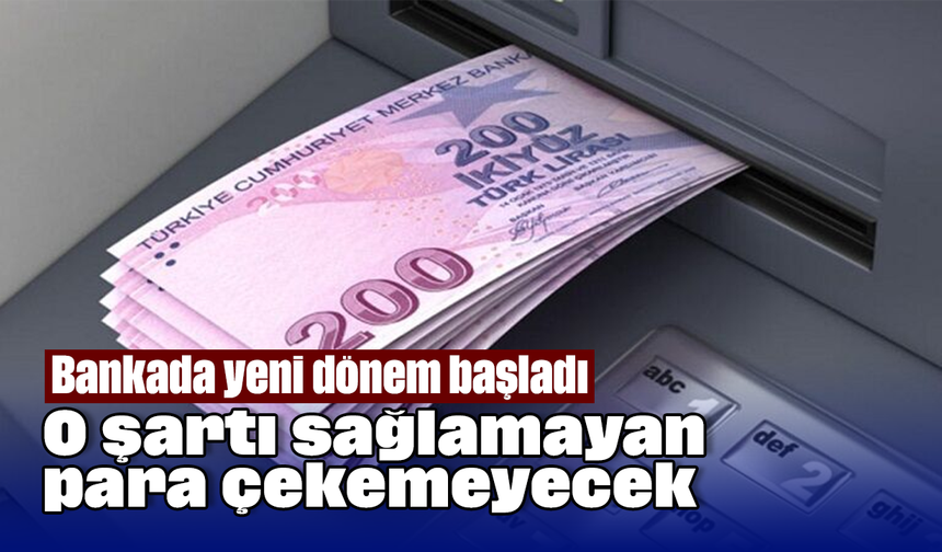 Bankada yeni dönem başladı: O şartı sağlamayan para çekemeyecek