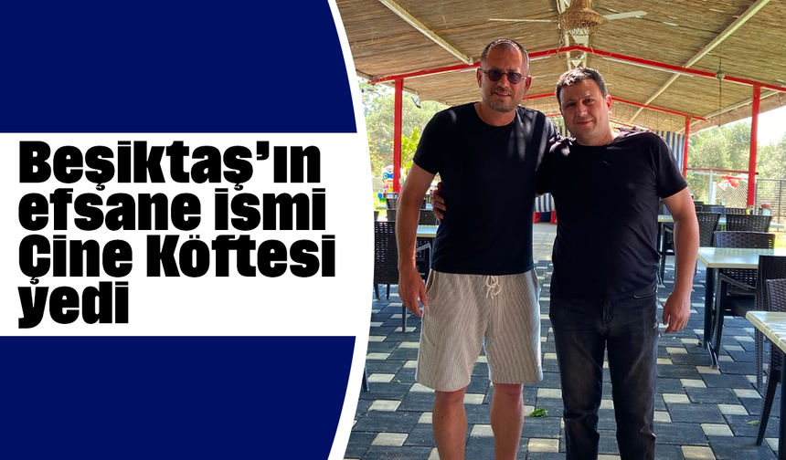 Beşiktaş’ın efsane ismi Çine Köftesi yedi