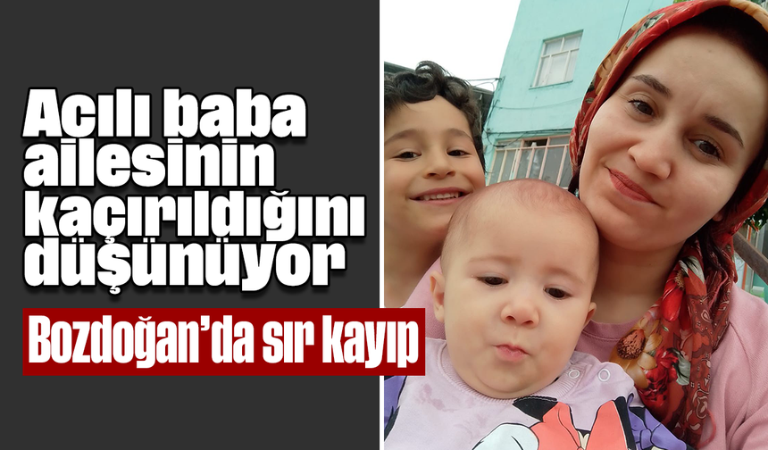Acılı baba ailesinin kaçırıldığını düşünüyor: Bozdoğan’da sır kayıp