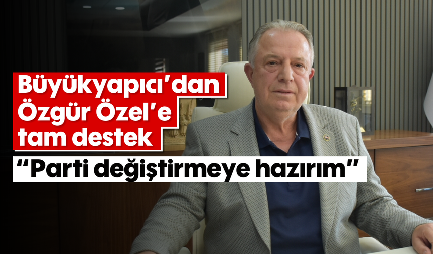 Büyükyapıcı'dan Özgür Özel'e tam destek: "Parti değiştirmeye hazırım"