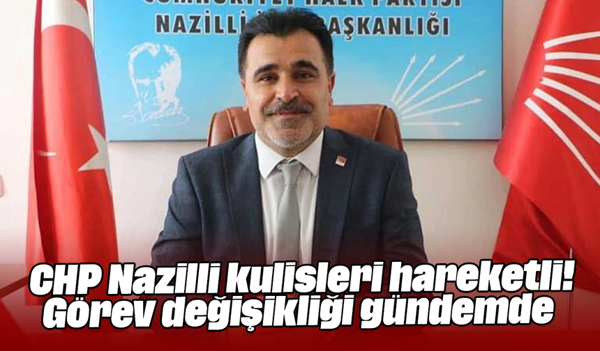 CHP Nazilli kulisleri hareketli! Görev değişikliği gündemde