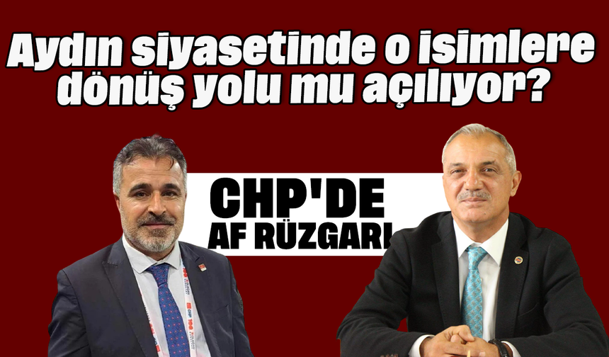 CHP'de Af Rüzgarı: Aydın siyasetinde o isimlere dönüş yolu mu açılıyor?