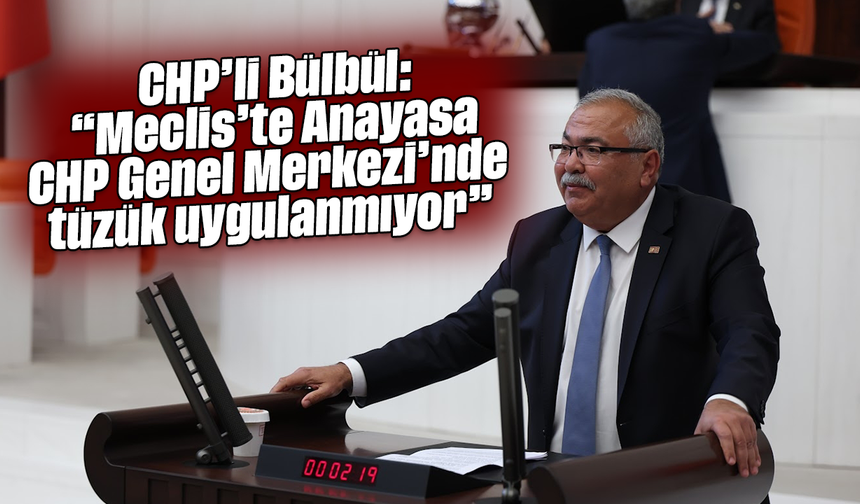 CHP’li Bülbül, “Meclis’te Anayasa, CHP Genel Merkezi’nde tüzük uygulanmıyor”