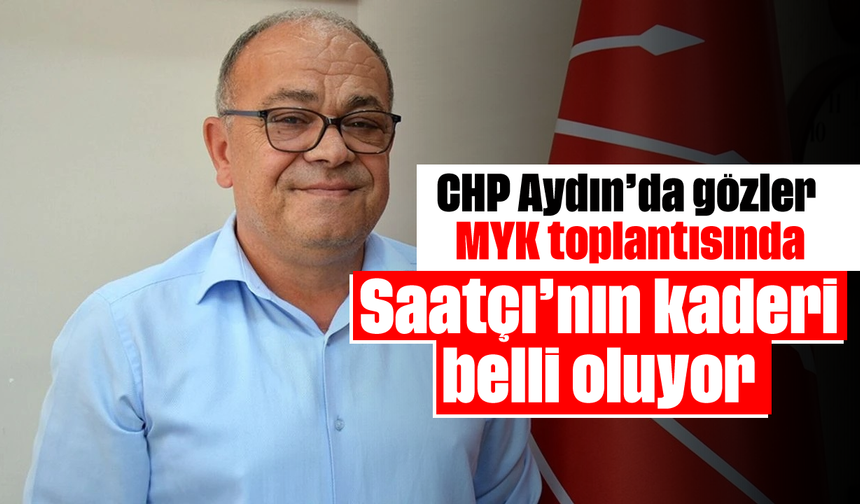 CHP Aydın’da gözler MYK toplantısında: Saatçı’nın kaderi belli oluyor