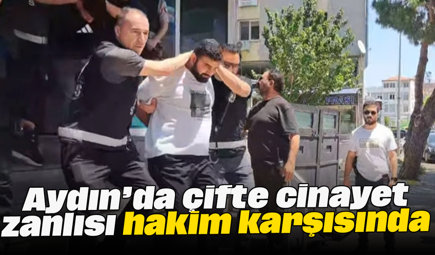 Aydın’da çifte cinayet zanlısı hakim karşısında