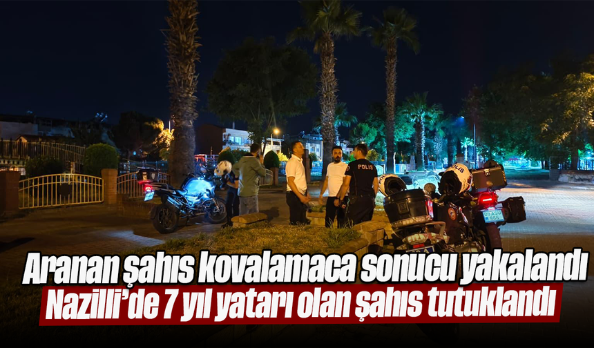 Aranan şahıs kovalamaca sonucu yakalandı: Nazilli’de 7 yıl yatarı olan şahıs tutuklandı