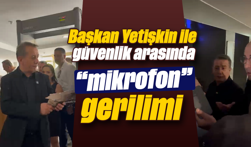 Başkan Yetişkin ile güvenlik arasında “mikrofon” gerilimi