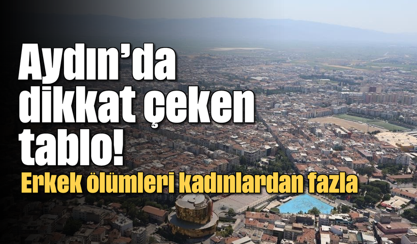 Aydın’da dikkat çeken tablo! Erkek ölümleri kadınlardan fazla