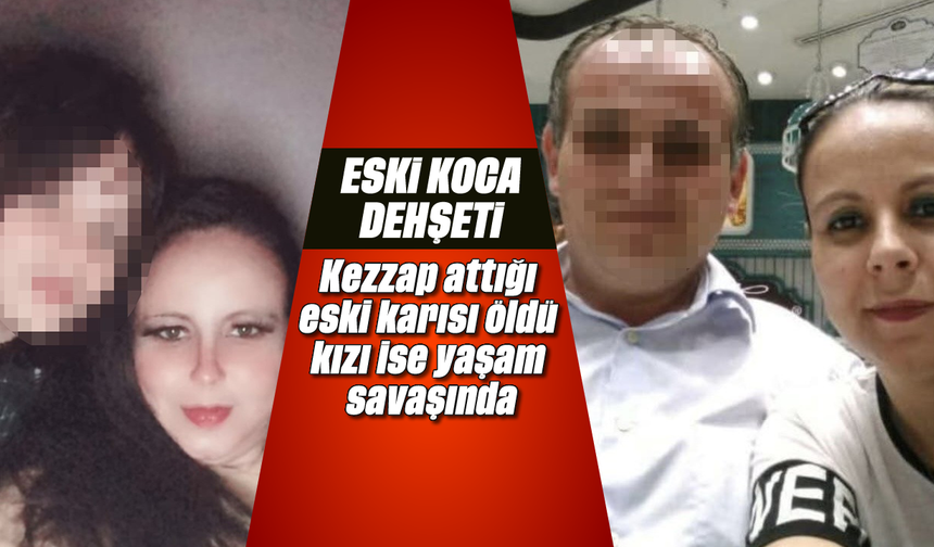 Eski koca dehşeti: Kezzap attığı eski karısı öldü, kızı ise yaşam savaşında