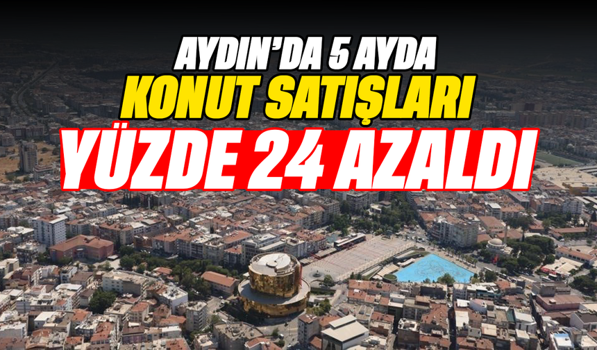 Aydın’da 5 ayda konut satışları yüzde 24 azaldı