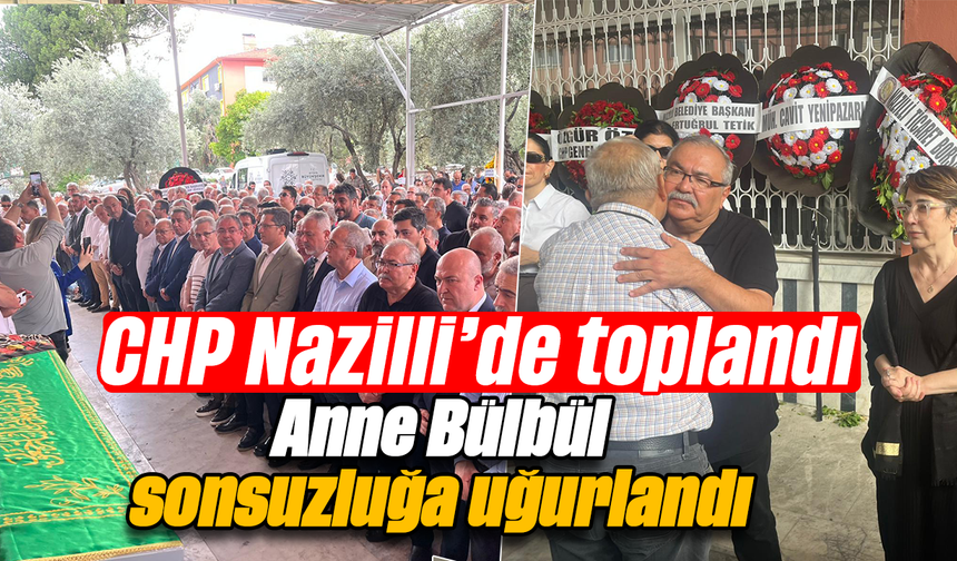 CHP Nazilli’de toplandı  : Anne Bülbül, sonsuzluğa uğurlandı