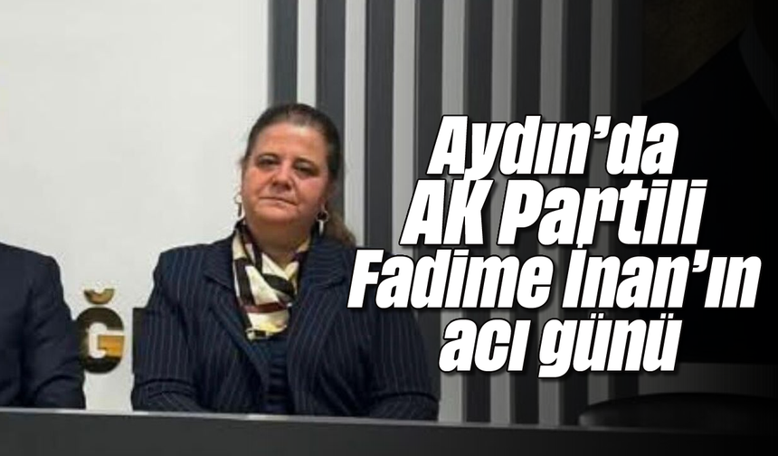 Aydın'da AK Partili Fadime İnan’ın acı günü