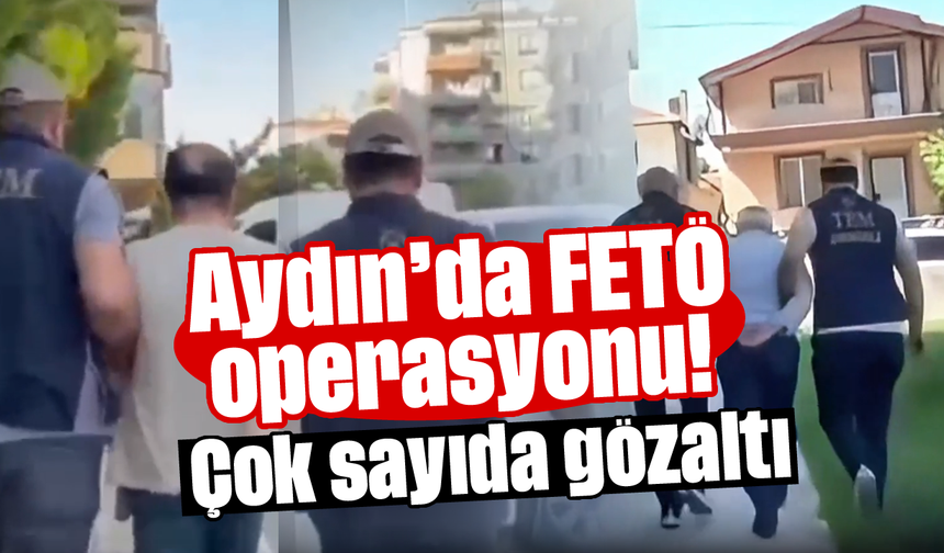 Aydın’da FETÖ operasyonu! Çok sayıda gözaltı