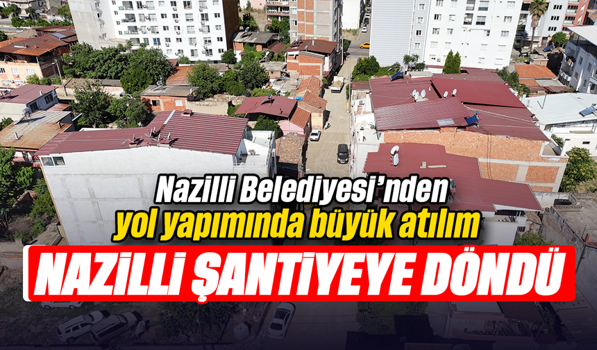 Nazilli Belediyesi’nden yol yapımında büyük atılım:  Nazilli şantiyeye döndü
