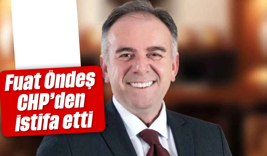 Fuat Öndeş, CHP’den istifa etti