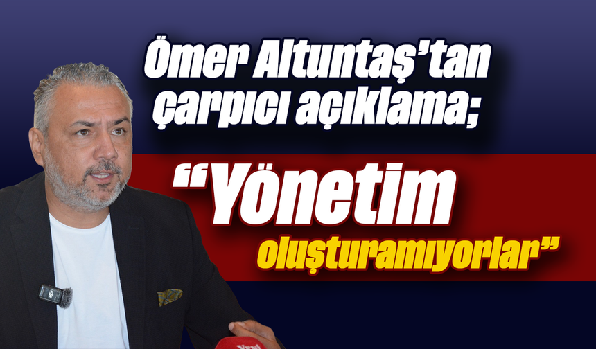 Ömer Altuntaş’tan çarpıcı açıklama: “Yönetim oluşturamıyorlar”