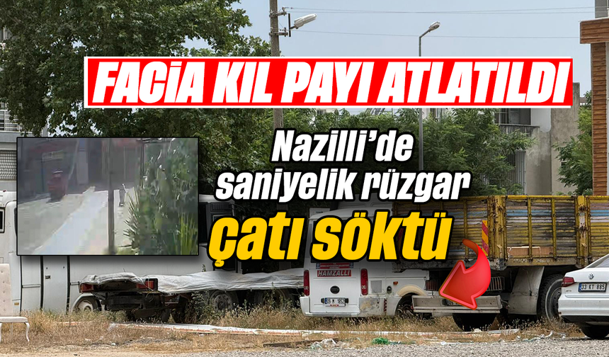 Facia kıl payı atlatıldı :Nazilli’de saniyelik rüzgar çatı söktü