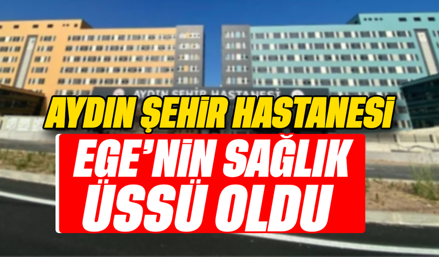 Aydın Şehir Hastanesi, Ege’nin sağlık üssü oldu