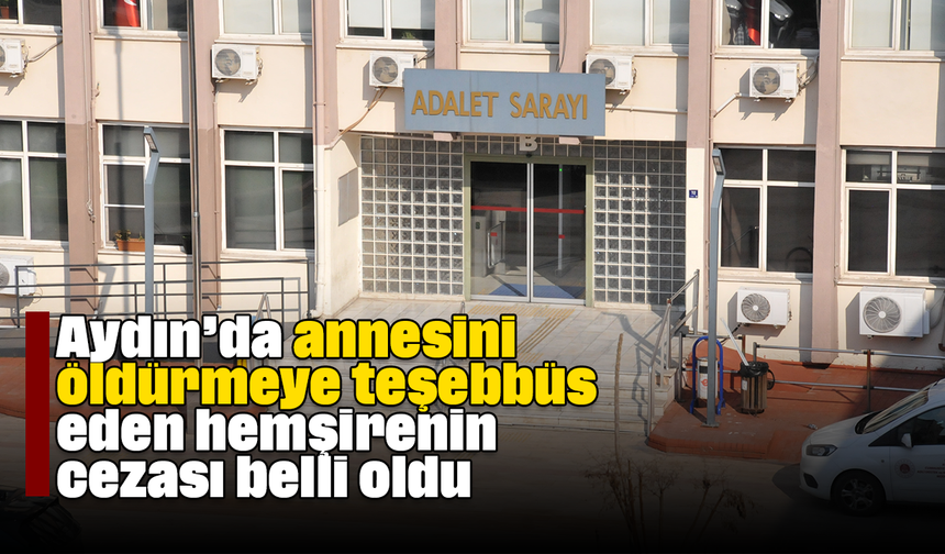 Aydın’da annesini öldürmeye teşebbüs eden hemşirenin cezası belli oldu