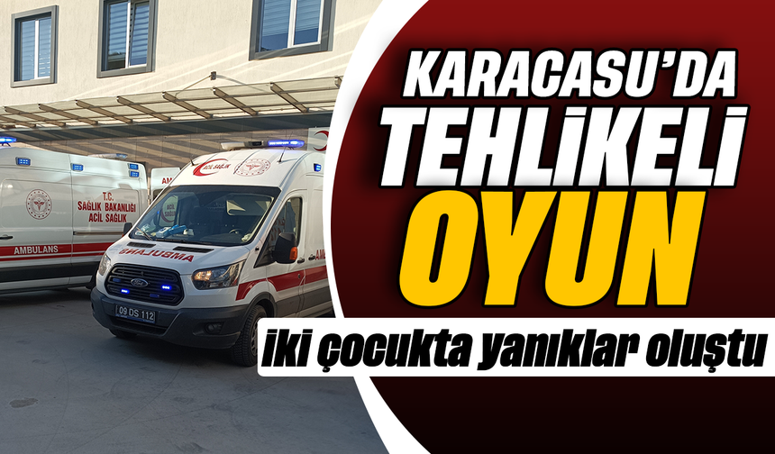 Karacasu’da tehlikeli oyun: İki çocukta yanıklar oluştu