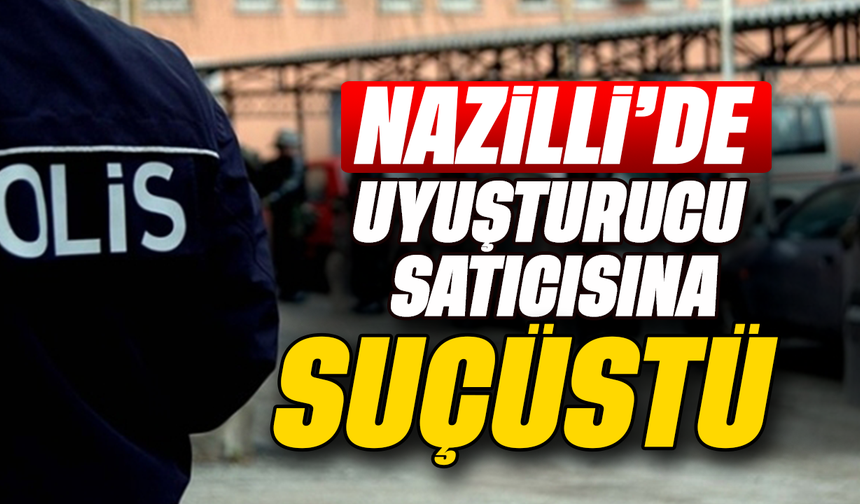 Nazilli’de uyuşturucu satıcısına suçüstü