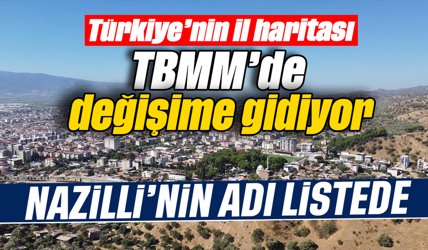 Türkiye’nin il haritası TBMM’de değişime gidiyor : Nazilli’nin adı listede