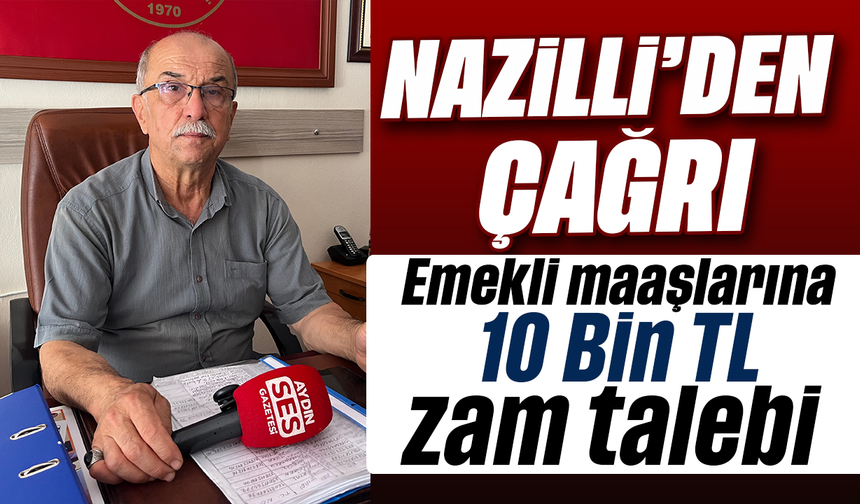 Nazilli'den çağrı: Emekli maaşlarına 10 Bin TL zam talebi