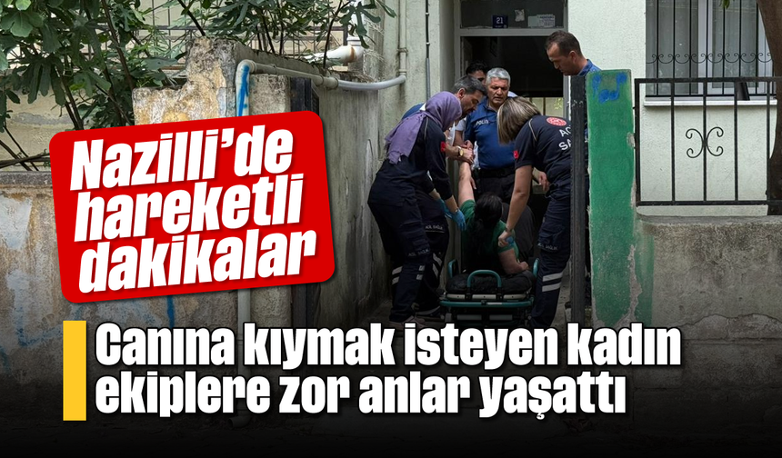 Nazilli’de hareketli dakikalar: Canına kıymak isteyen kadın ekiplere zor anlar yaşattı