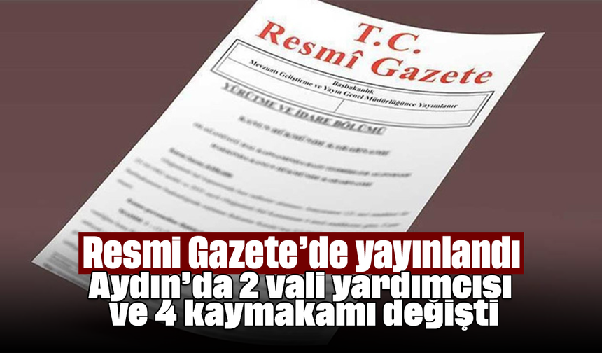 Resmi Gazete’de yayınlandı: Aydın’da 2 vali yardımcısı ve 4 kaymakamı değişti