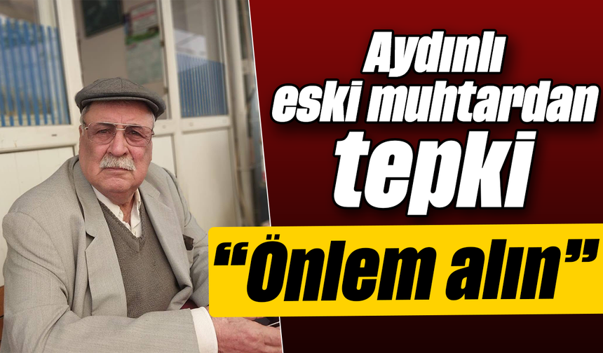 Aydınlı eski muhtardan tepki: “Önlem alın”