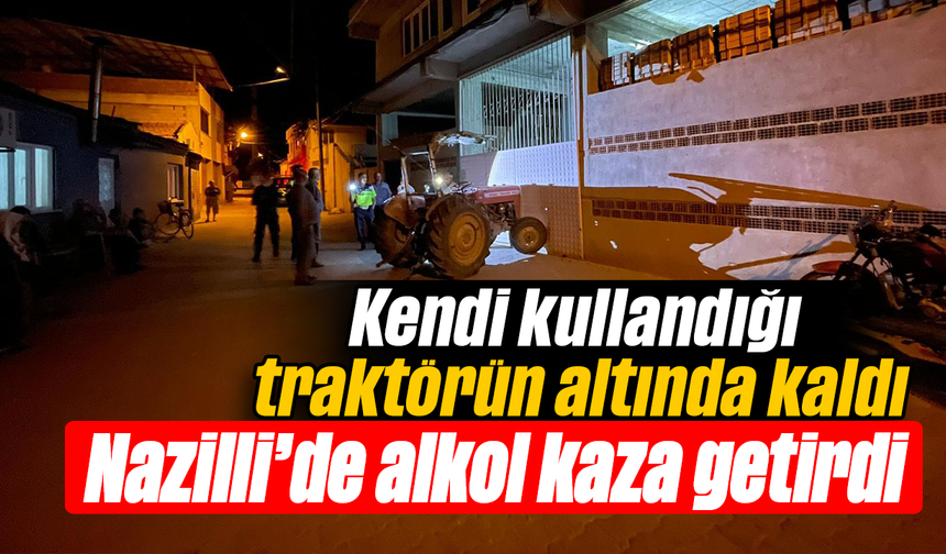 Kendi kullandığı traktörün altında kaldı :Nazilli’de alkol kaza getirdi