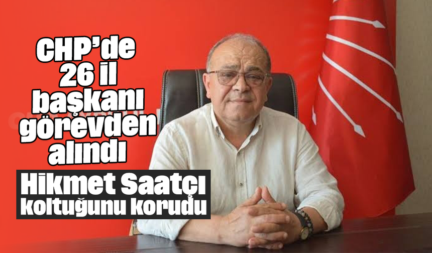 CHP’de 26 il başkanı görevden alındı: Hikmet Saatçı, koltuğunu korudu