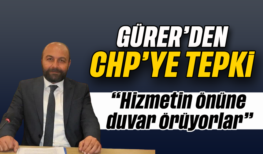 Gürer’den CHP’ye tepki; “Hizmetin önüne duvar örüyorlar”