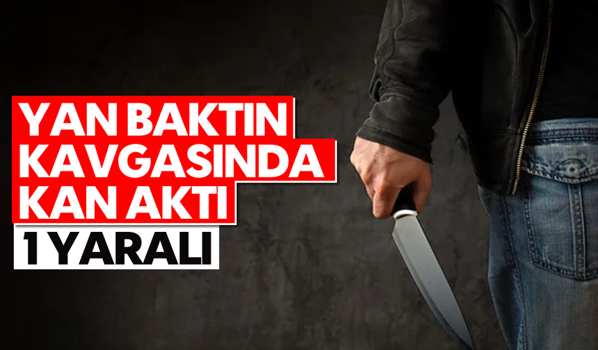 Yan baktın kavgasında kan aktı; 1 yaralı