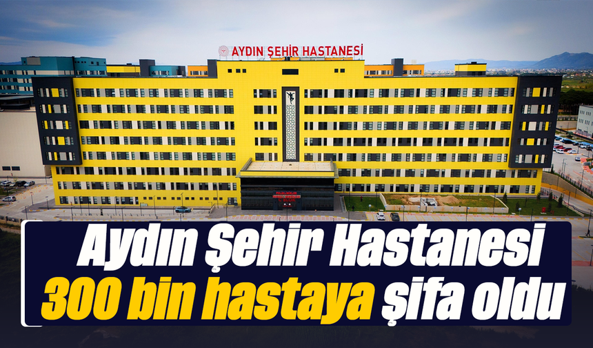 Aydın Şehir Hastanesi 300 bin hastaya şifa oldu
