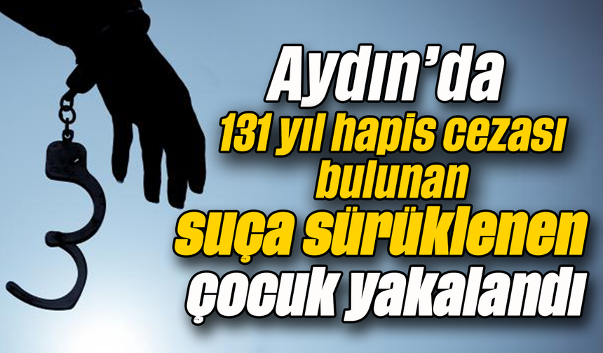 Aydın’da 131 yıl hapis cezası bulunan suça sürüklenen çocuk yakalandı
