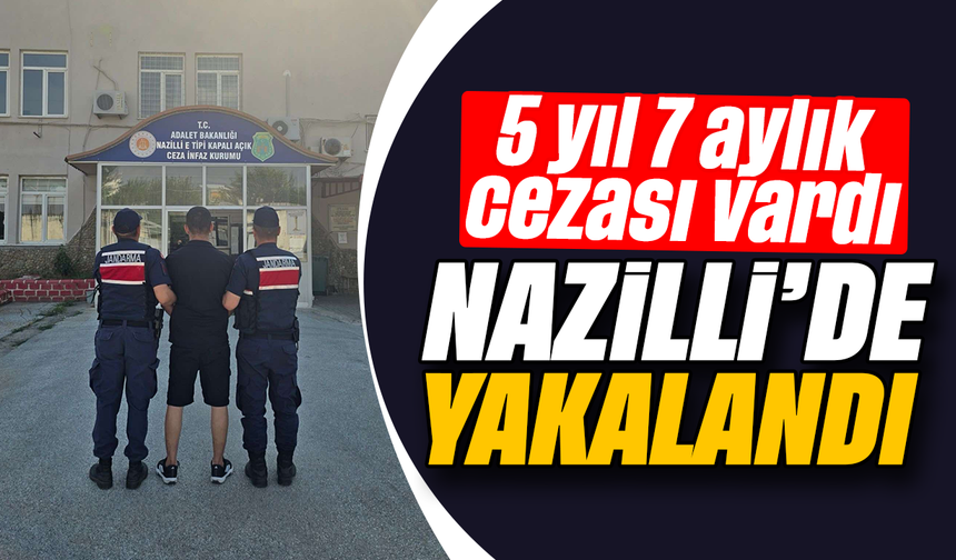 5 yıl 7 aylık cezası vardı, Nazilli'de yakalandı