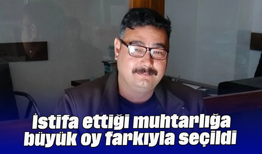 İstifa ettiği muhtarlığa büyük oy farkıyla seçildi
