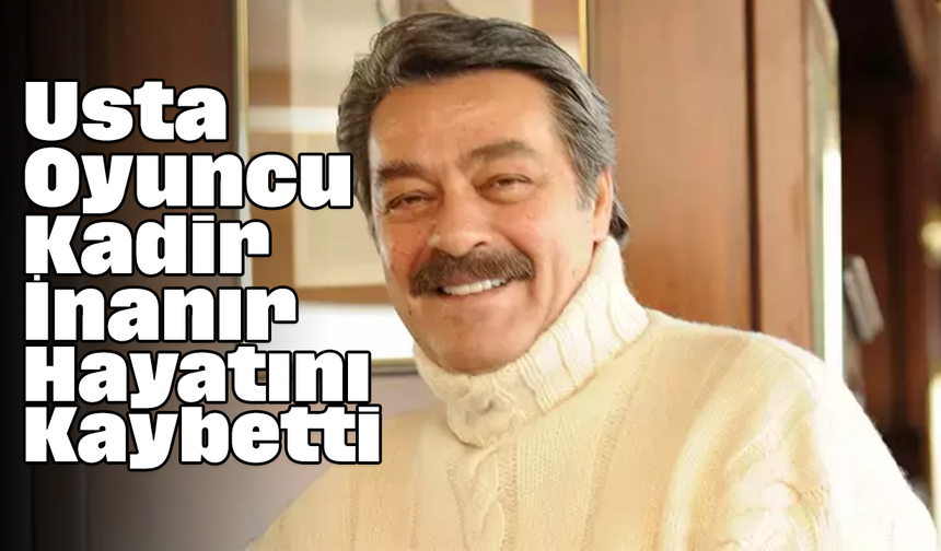Usta Oyuncu Kadir İnanır Hayatını Kaybetti