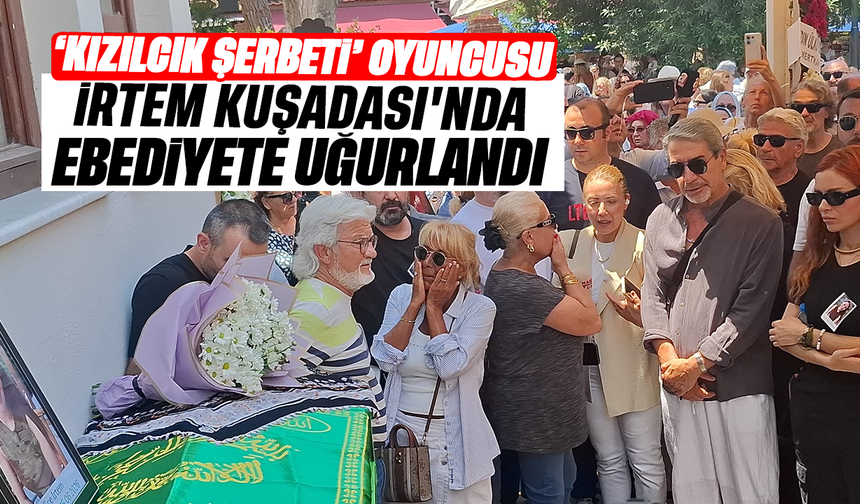 'Kızılcık Şerbeti' oyuncusu  İrtem Kuşadası'nda ebediyete uğurlandı
