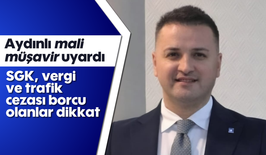 Aydınlı mali müşavir uyardı: SGK, vergi ve trafik cezası borcu olanlar dikkat