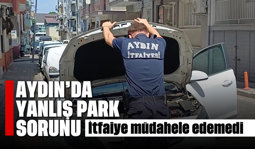 Aydın'da yanlış park sorunu: İtfaiye müdahale edemedi