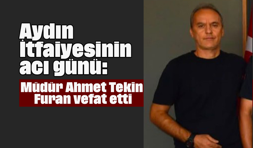 Aydın İtfaiyesinin acı günü: Müdür Ahmet Tekin Furan vefat etti