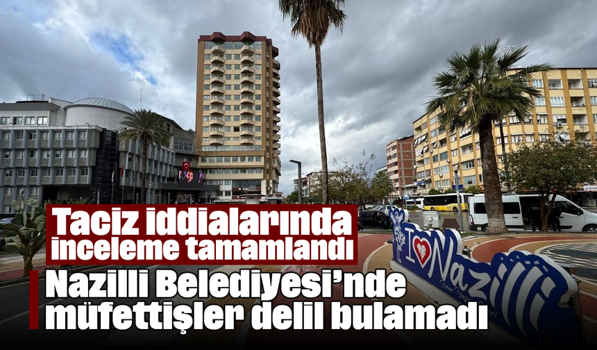 Taciz iddialarında inceleme tamamlandı: Nazilli Belediyesi’nde müfettişler delil bulamadı
