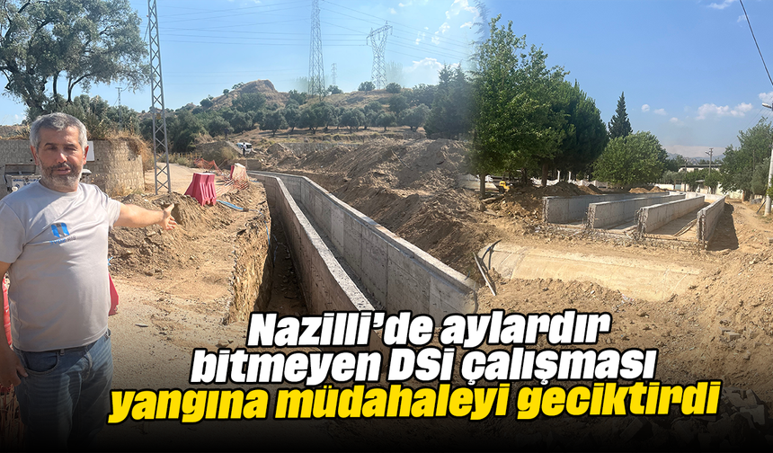 Nazilli’de aylardır bitmeyen DSİ çalışması yangına müdahaleyi geciktirdi