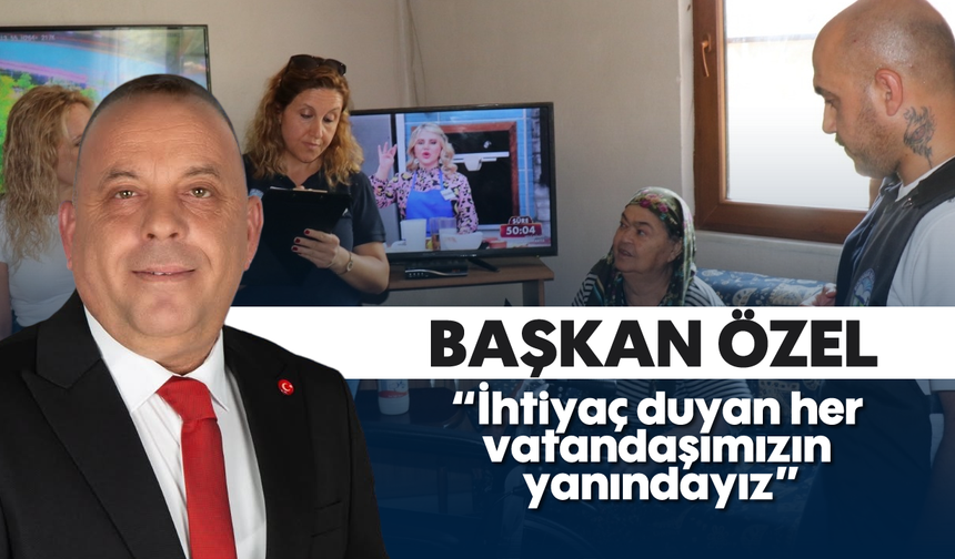 Başkan Özel; 'İhtiyaç duyan her vatandaşımızın yanındayız'