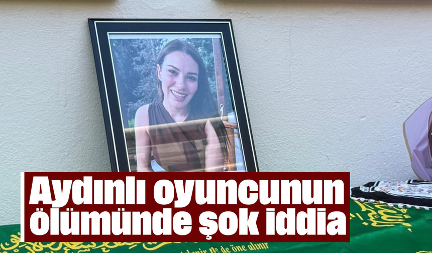 Aydınlı oyuncunun ölümünde şok iddia